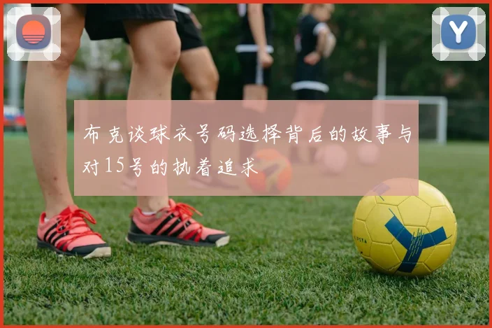 布克谈球衣号码选择背后的故事与对15号的执着追求