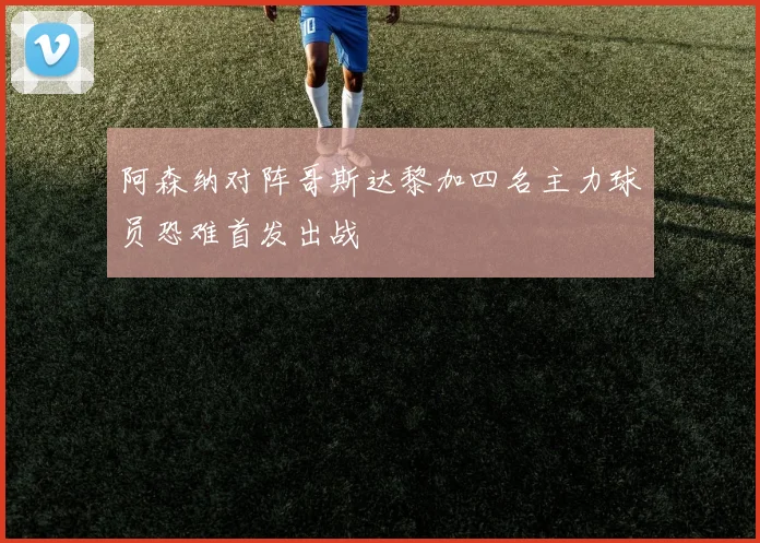 阿森纳对阵哥斯达黎加四名主力球员恐难首发出战