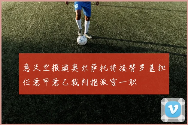 意天空报道奥尔萨托将接替罗基担任意甲意乙裁判指派官一职