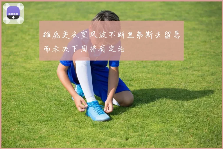 雄鹿更衣室风波不断里弗斯去留悬而未决下周将有定论