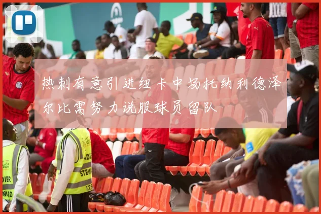 热刺有意引进纽卡中场托纳利德泽尔比需努力说服球员留队