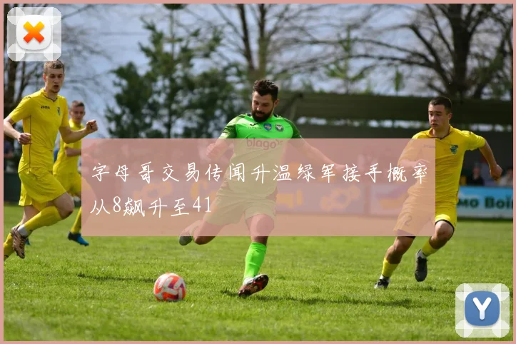 字母哥交易传闻升温绿军接手概率从8飙升至41
