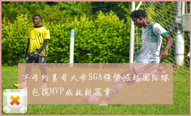 字母约基奇大帝SGA强势崛起国际球员包揽MVP成就新篇章