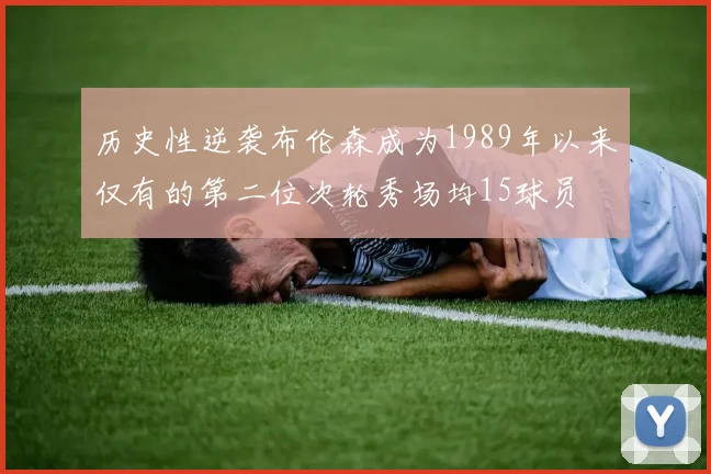 历史性逆袭布伦森成为1989年以来仅有的第二位次轮秀场均15球员