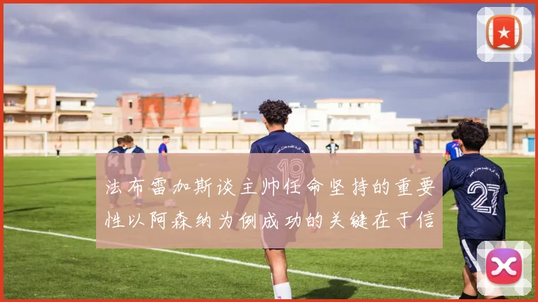 法布雷加斯谈主帅任命坚持的重要性以阿森纳为例成功的关键在于信任与耐心