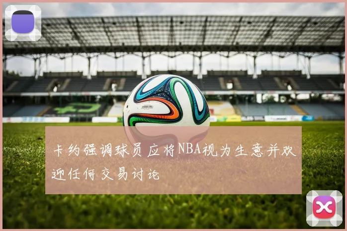 卡约强调球员应将NBA视为生意并欢迎任何交易讨论
