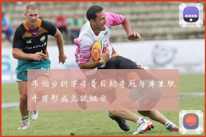 韦伯分析字母哥目标夺冠与库里联手将形成无敌组合