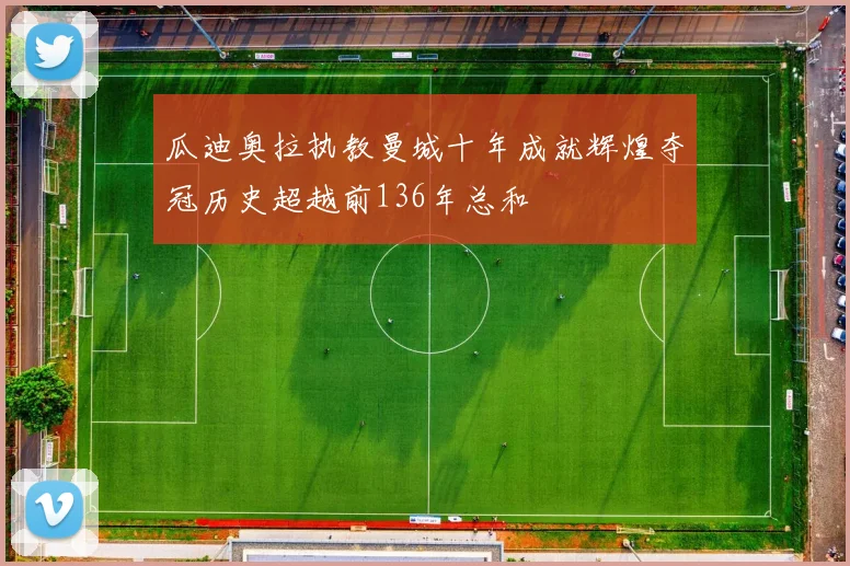 瓜迪奥拉执教曼城十年成就辉煌夺冠历史超越前136年总和