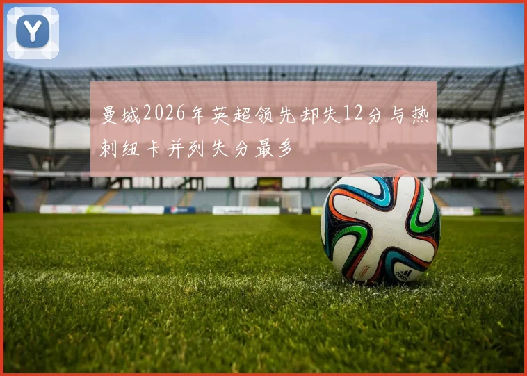 曼城2026年英超领先却失12分与热刺纽卡并列失分最多