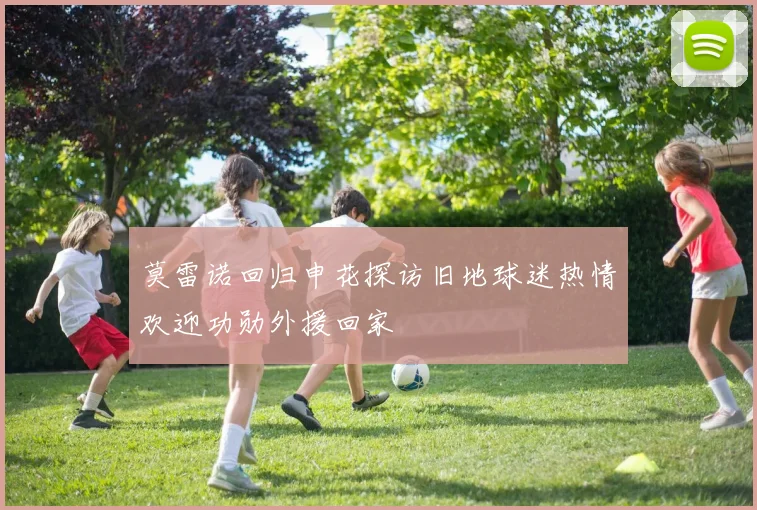 莫雷诺回归申花探访旧地球迷热情欢迎功勋外援回家