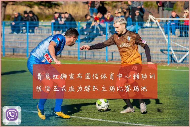 青岛红狮宣布国信体育中心辅助训练场正式成为球队主场比赛场地
