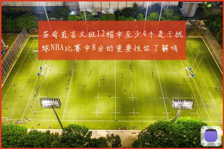 芬奇直言文班12帽中至少4个是干扰球NBA比赛中8分的重要性你了解吗