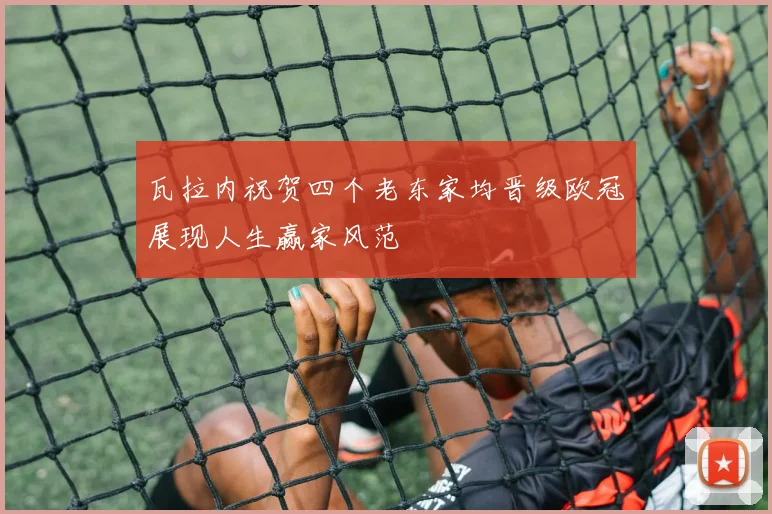 瓦拉内祝贺四个老东家均晋级欧冠展现人生赢家风范