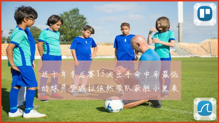 近十年季后赛15次出手命中率最低的球员登威拉依然带队获胜小里表现低迷仅得三分