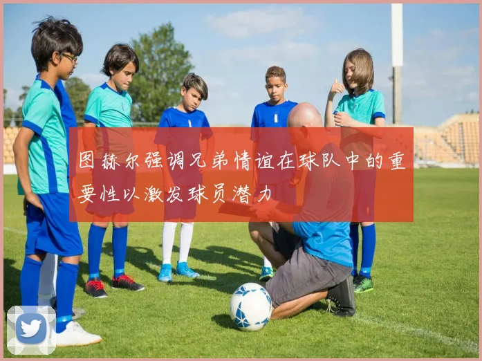 图赫尔强调兄弟情谊在球队中的重要性以激发球员潜力