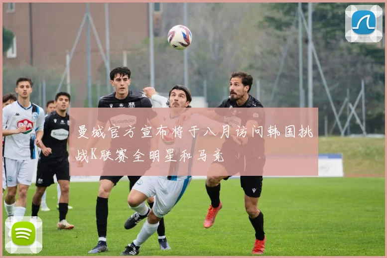曼城官方宣布将于八月访问韩国挑战K联赛全明星和马竞