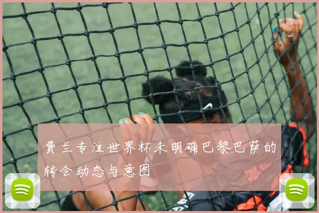 费兰专注世界杯未明确巴黎巴萨的转会动态与意图