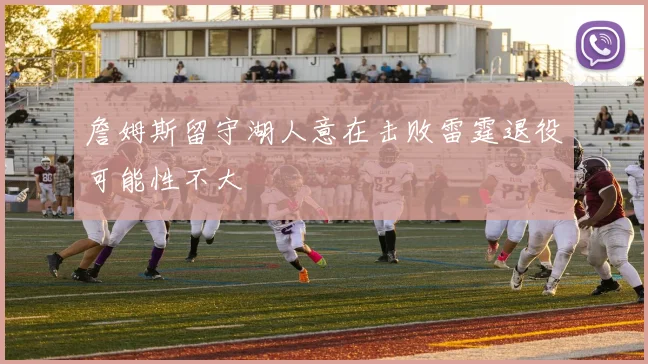 詹姆斯留守湖人意在击败雷霆退役可能性不大
