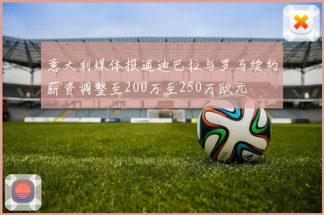意大利媒体报道迪巴拉与罗马续约薪资调整至200万至250万欧元