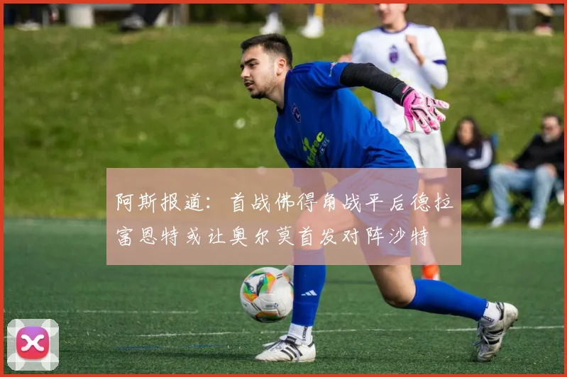 阿斯报道：首战佛得角战平后德拉富恩特或让奥尔莫首发对阵沙特