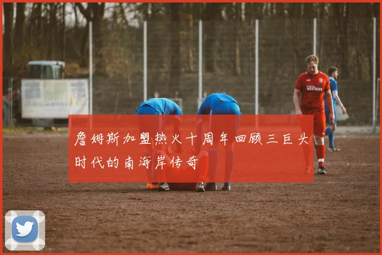 詹姆斯加盟热火十周年回顾三巨头时代的南海岸传奇