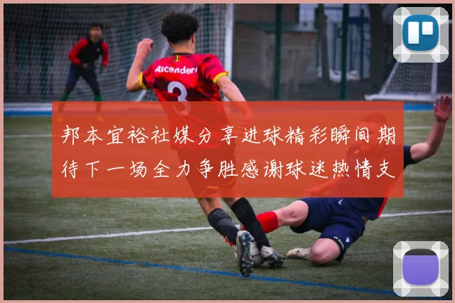 邦本宜裕社媒分享进球精彩瞬间期待下一场全力争胜感谢球迷热情支持