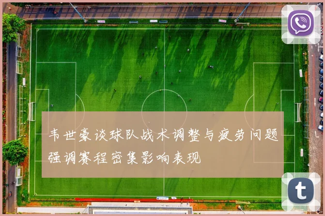 韦世豪谈球队战术调整与疲劳问题强调赛程密集影响表现