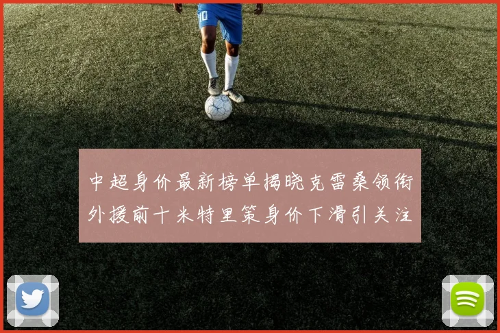中超身价最新榜单揭晓克雷桑领衔外援前十米特里策身价下滑引关注