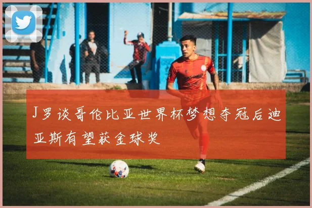 J罗谈哥伦比亚世界杯梦想夺冠后迪亚斯有望获金球奖