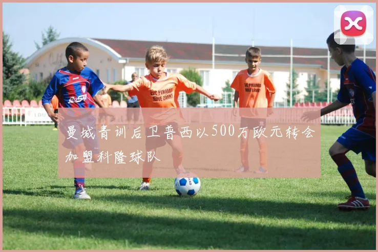 曼城青训后卫普西以500万欧元转会加盟科隆球队
