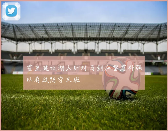 霍里建议湖人针对马刺和雷霆补强以有效防守文班