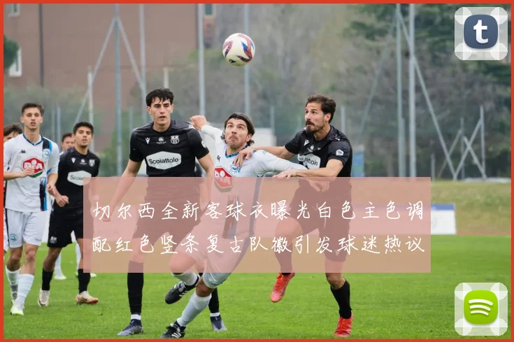 切尔西全新客球衣曝光白色主色调配红色竖条复古队徽引发球迷热议