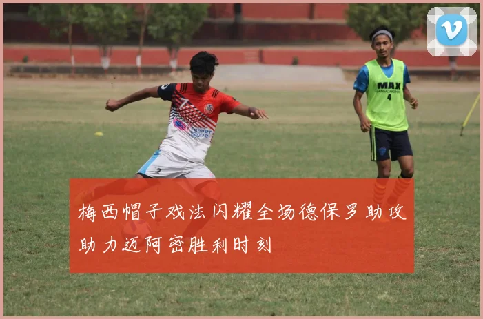 梅西帽子戏法闪耀全场德保罗助攻助力迈阿密胜利时刻